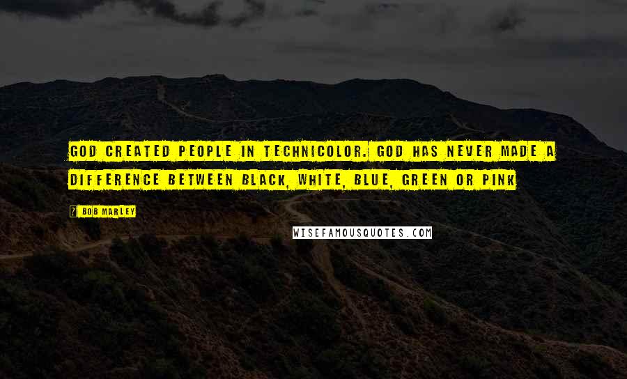 Bob Marley Quotes: God created people in technicolor. God has never made a difference between black, white, blue, green or pink