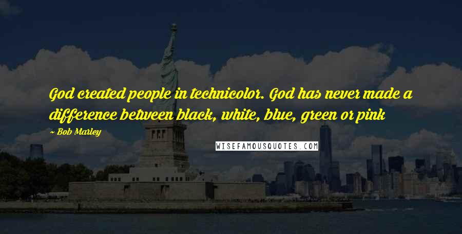 Bob Marley Quotes: God created people in technicolor. God has never made a difference between black, white, blue, green or pink