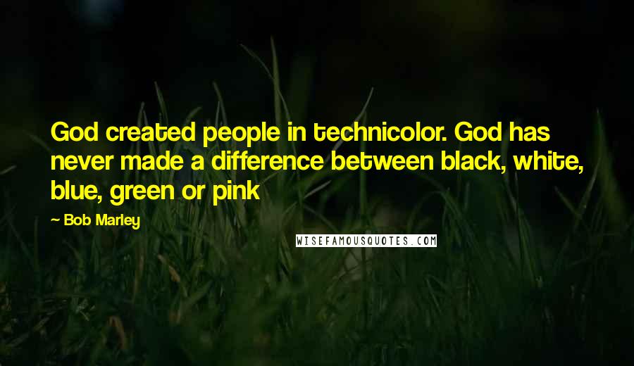 Bob Marley Quotes: God created people in technicolor. God has never made a difference between black, white, blue, green or pink