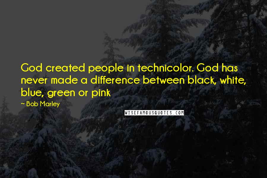 Bob Marley Quotes: God created people in technicolor. God has never made a difference between black, white, blue, green or pink