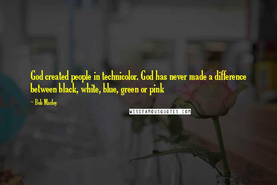 Bob Marley Quotes: God created people in technicolor. God has never made a difference between black, white, blue, green or pink