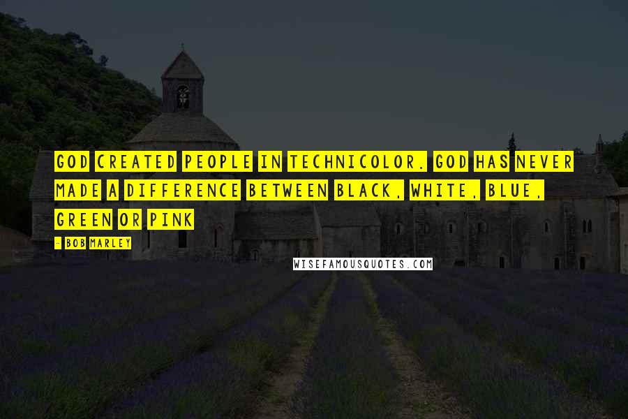 Bob Marley Quotes: God created people in technicolor. God has never made a difference between black, white, blue, green or pink