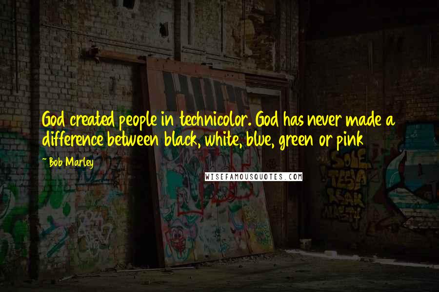 Bob Marley Quotes: God created people in technicolor. God has never made a difference between black, white, blue, green or pink