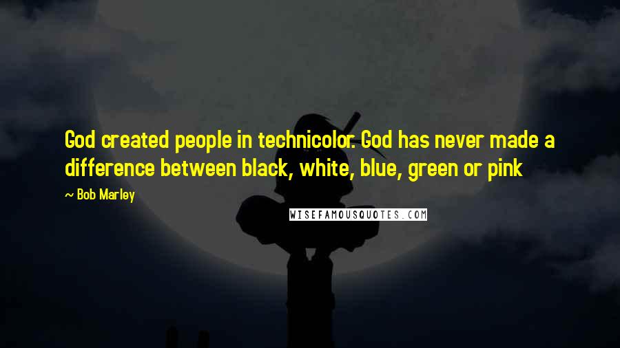 Bob Marley Quotes: God created people in technicolor. God has never made a difference between black, white, blue, green or pink