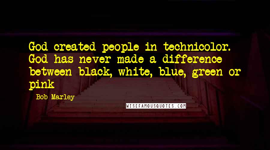 Bob Marley Quotes: God created people in technicolor. God has never made a difference between black, white, blue, green or pink