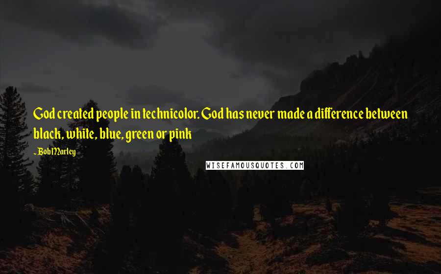 Bob Marley Quotes: God created people in technicolor. God has never made a difference between black, white, blue, green or pink