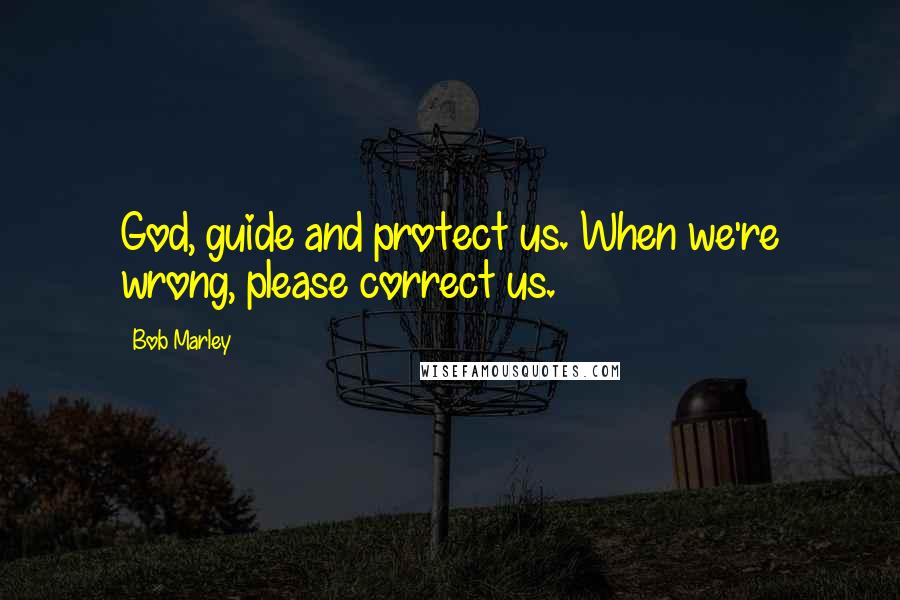 Bob Marley Quotes: God, guide and protect us. When we're wrong, please correct us.