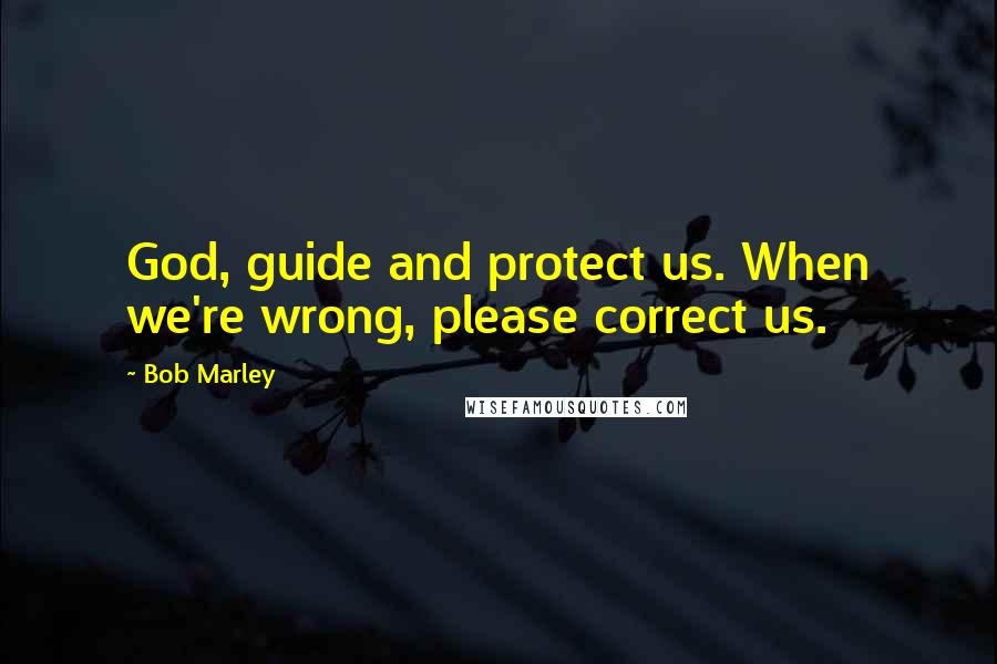 Bob Marley Quotes: God, guide and protect us. When we're wrong, please correct us.