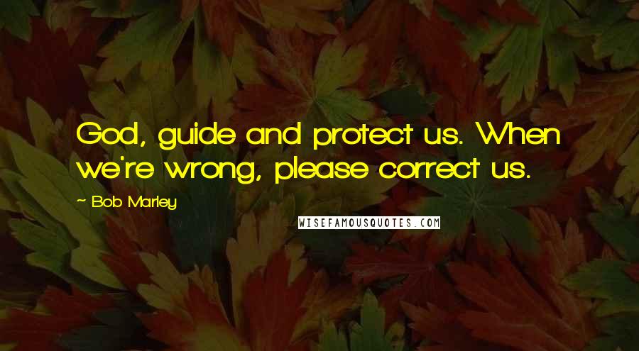 Bob Marley Quotes: God, guide and protect us. When we're wrong, please correct us.