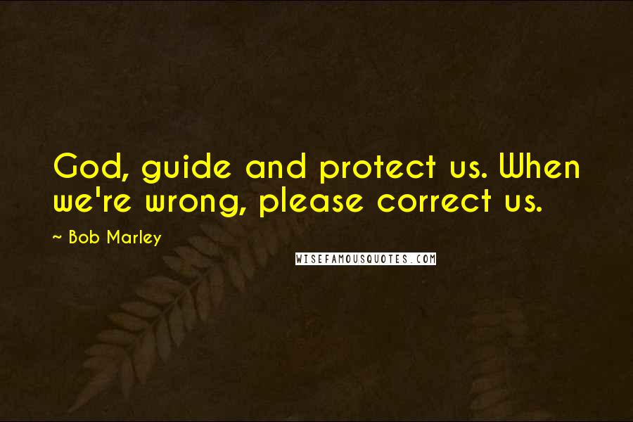 Bob Marley Quotes: God, guide and protect us. When we're wrong, please correct us.