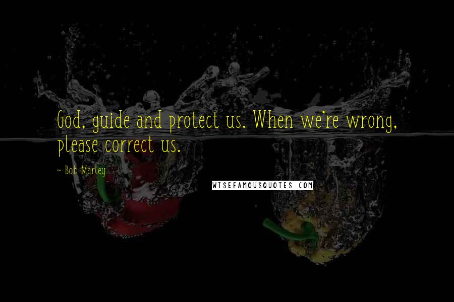 Bob Marley Quotes: God, guide and protect us. When we're wrong, please correct us.