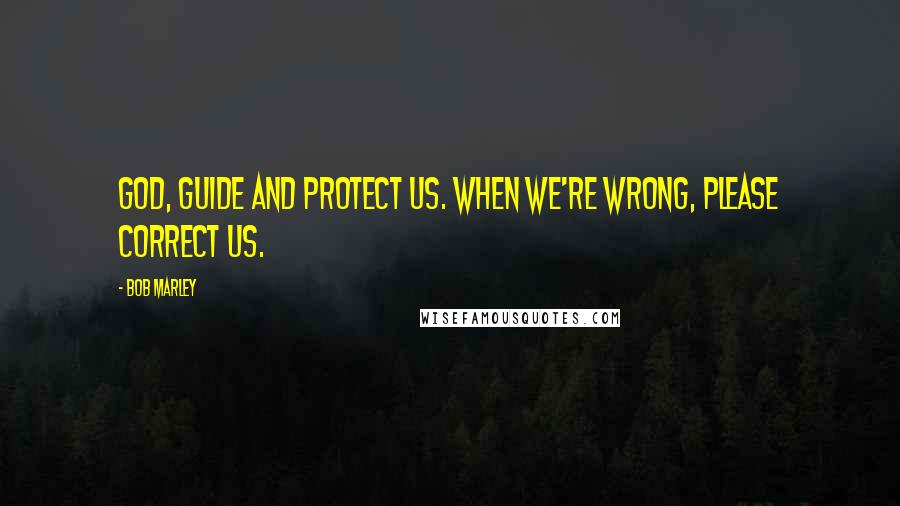 Bob Marley Quotes: God, guide and protect us. When we're wrong, please correct us.