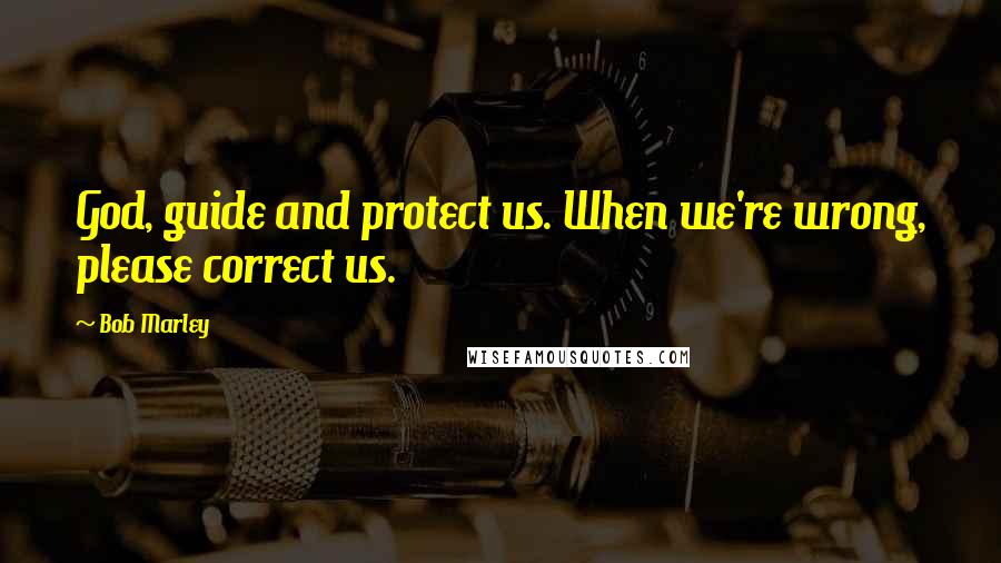 Bob Marley Quotes: God, guide and protect us. When we're wrong, please correct us.