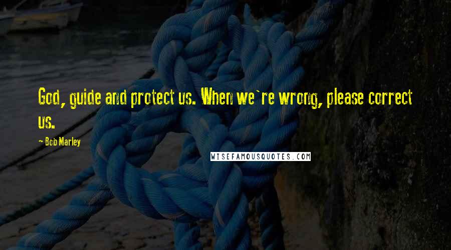 Bob Marley Quotes: God, guide and protect us. When we're wrong, please correct us.