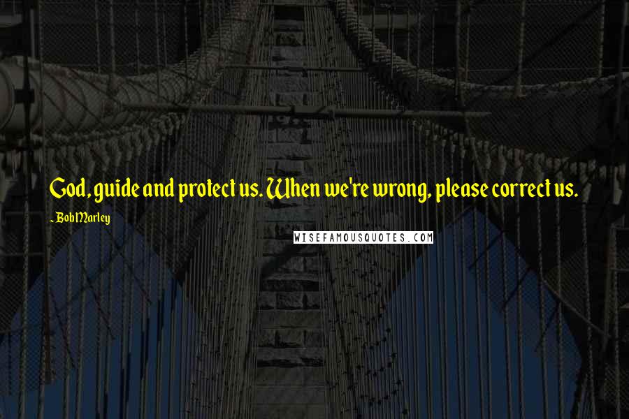 Bob Marley Quotes: God, guide and protect us. When we're wrong, please correct us.