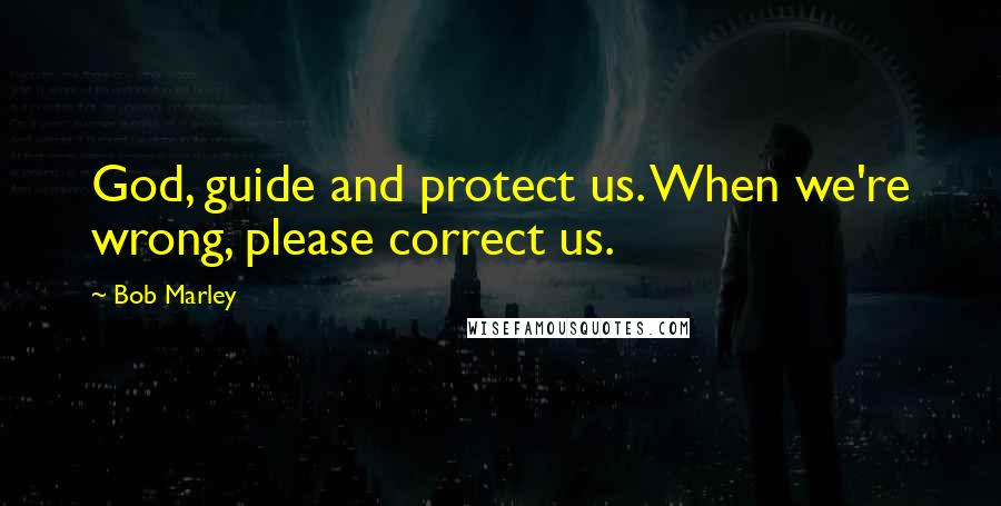 Bob Marley Quotes: God, guide and protect us. When we're wrong, please correct us.