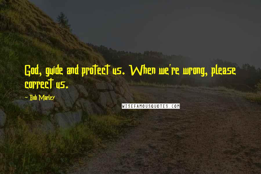 Bob Marley Quotes: God, guide and protect us. When we're wrong, please correct us.