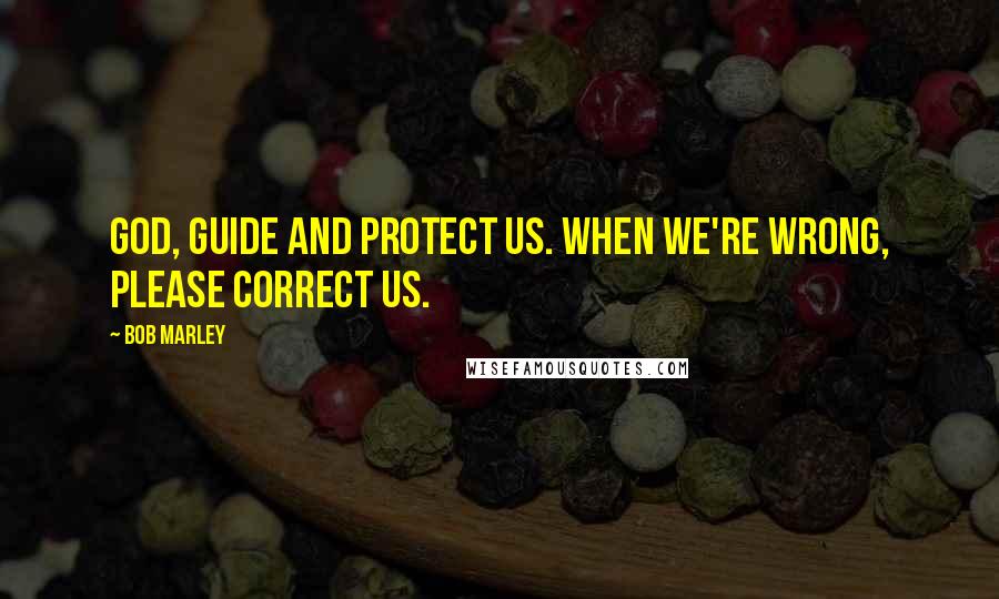 Bob Marley Quotes: God, guide and protect us. When we're wrong, please correct us.