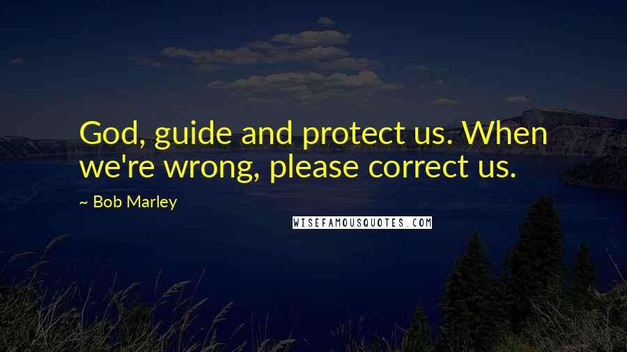 Bob Marley Quotes: God, guide and protect us. When we're wrong, please correct us.