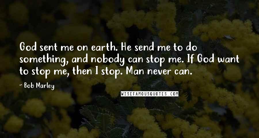 Bob Marley Quotes: God sent me on earth. He send me to do something, and nobody can stop me. If God want to stop me, then I stop. Man never can.