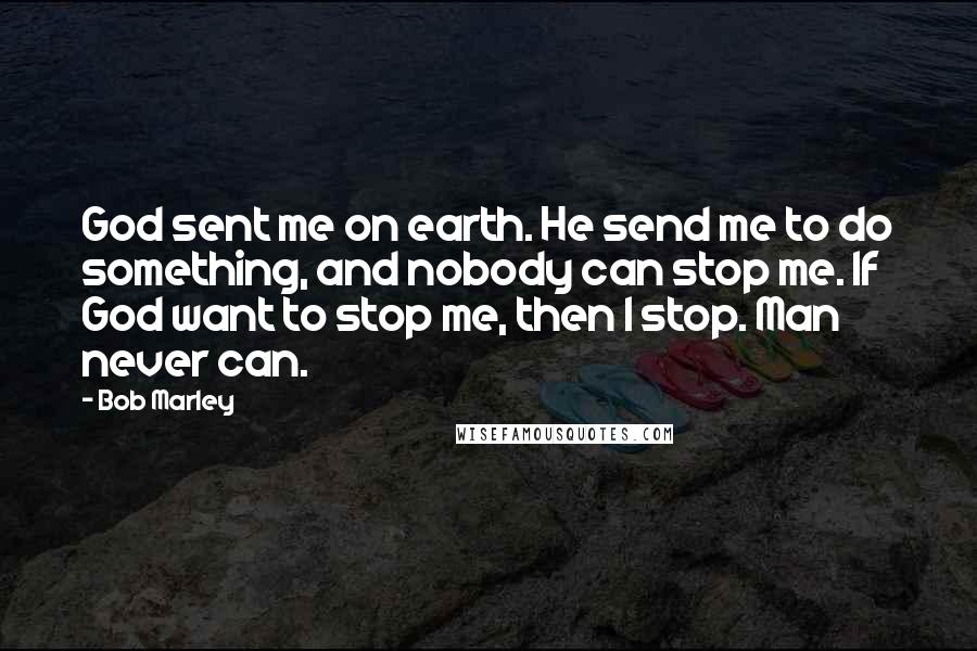 Bob Marley Quotes: God sent me on earth. He send me to do something, and nobody can stop me. If God want to stop me, then I stop. Man never can.