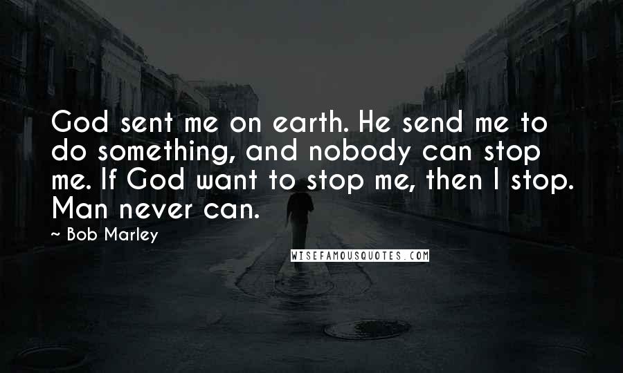 Bob Marley Quotes: God sent me on earth. He send me to do something, and nobody can stop me. If God want to stop me, then I stop. Man never can.