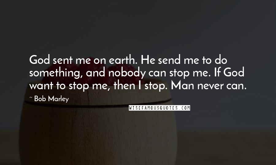 Bob Marley Quotes: God sent me on earth. He send me to do something, and nobody can stop me. If God want to stop me, then I stop. Man never can.