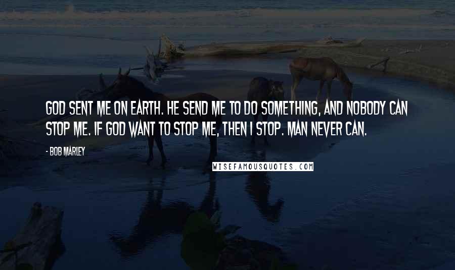 Bob Marley Quotes: God sent me on earth. He send me to do something, and nobody can stop me. If God want to stop me, then I stop. Man never can.