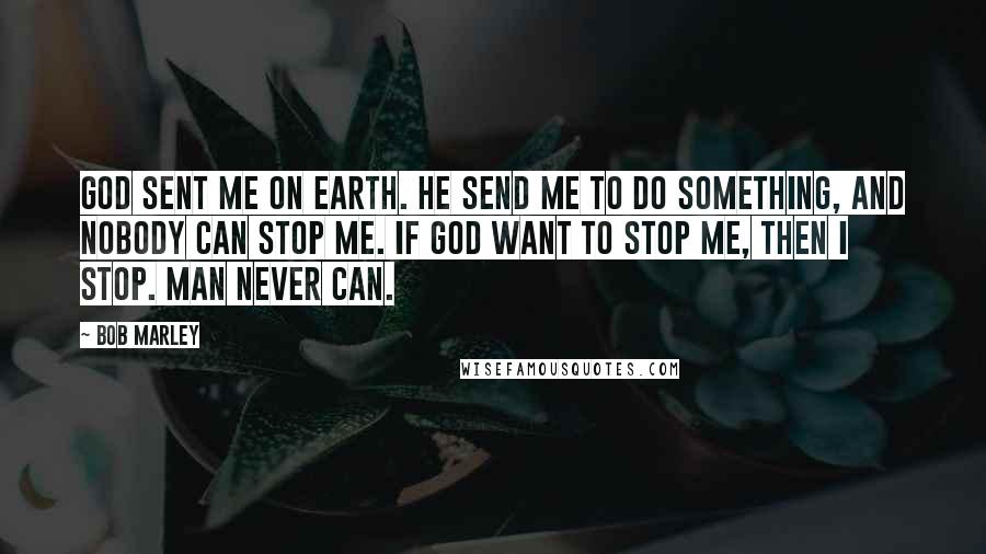 Bob Marley Quotes: God sent me on earth. He send me to do something, and nobody can stop me. If God want to stop me, then I stop. Man never can.