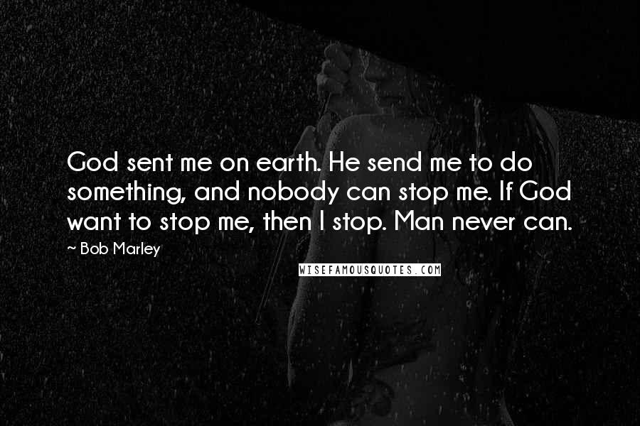 Bob Marley Quotes: God sent me on earth. He send me to do something, and nobody can stop me. If God want to stop me, then I stop. Man never can.