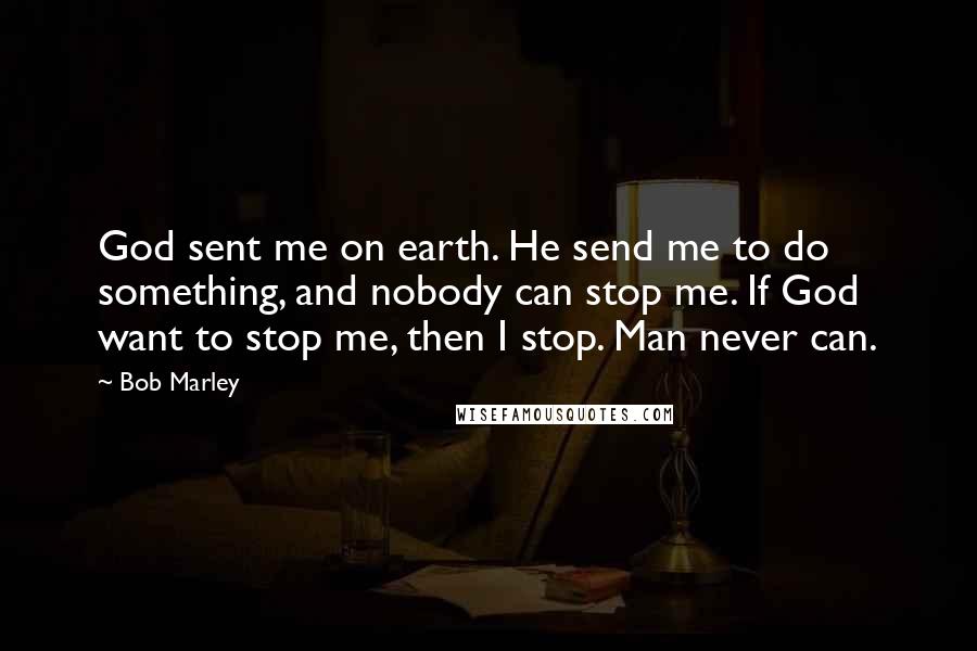 Bob Marley Quotes: God sent me on earth. He send me to do something, and nobody can stop me. If God want to stop me, then I stop. Man never can.