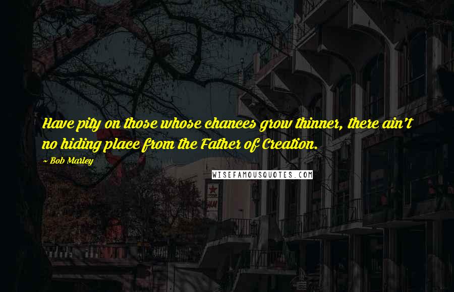 Bob Marley Quotes: Have pity on those whose chances grow thinner, there ain't no hiding place from the Father of Creation.