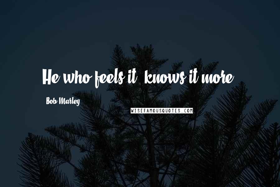 Bob Marley Quotes: He who feels it, knows it more.