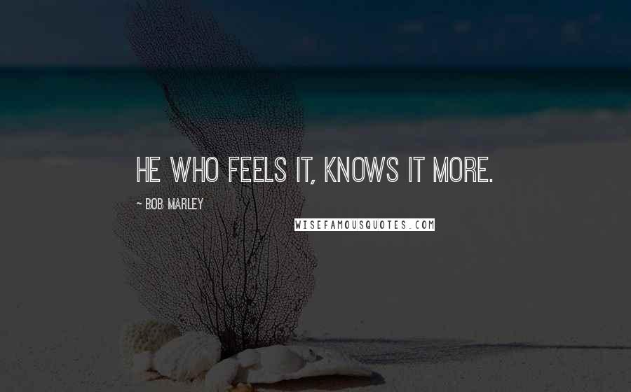 Bob Marley Quotes: He who feels it, knows it more.