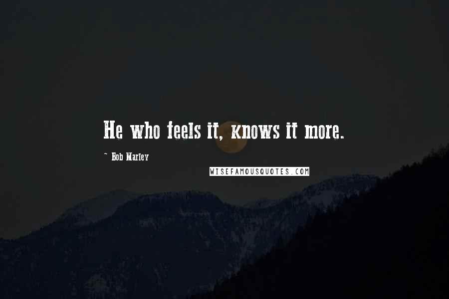 Bob Marley Quotes: He who feels it, knows it more.