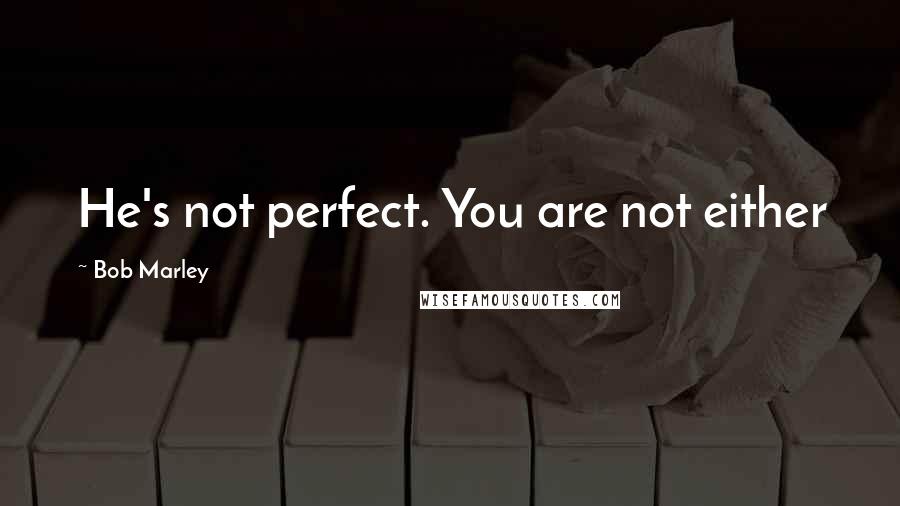 Bob Marley Quotes: He's not perfect. You are not either