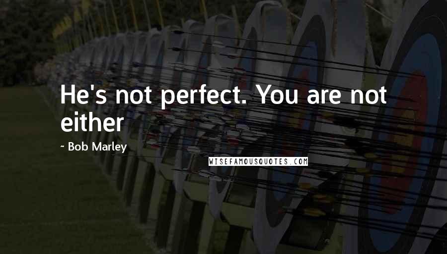 Bob Marley Quotes: He's not perfect. You are not either