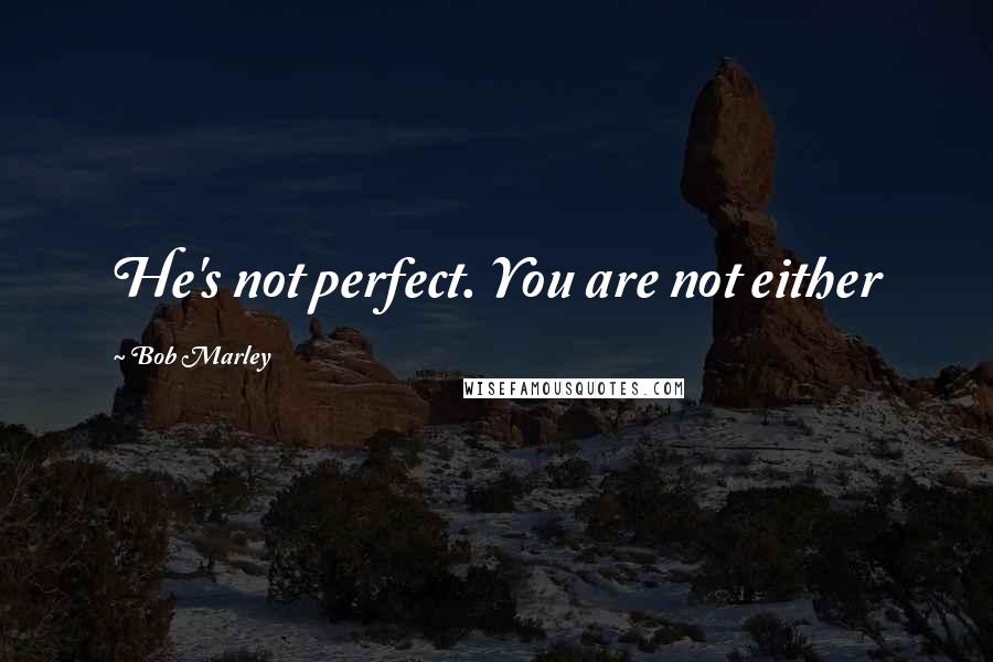 Bob Marley Quotes: He's not perfect. You are not either