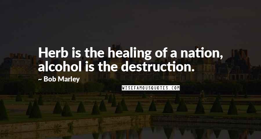 Bob Marley Quotes: Herb is the healing of a nation, alcohol is the destruction.