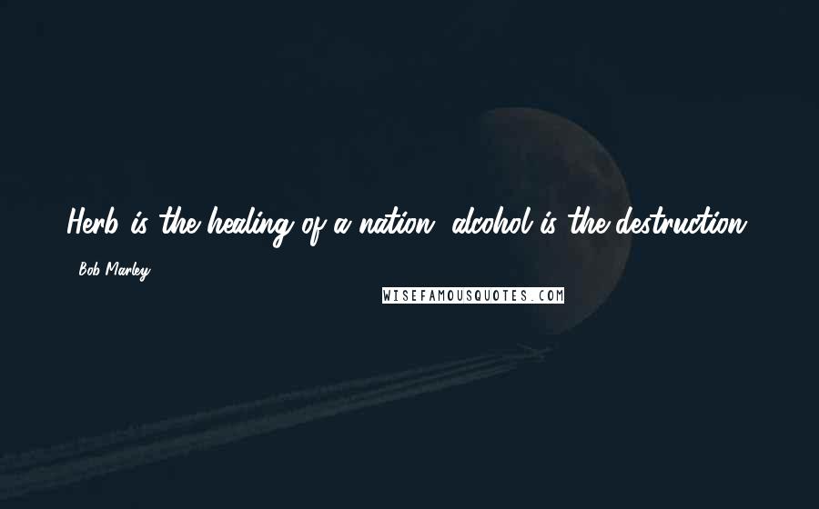 Bob Marley Quotes: Herb is the healing of a nation, alcohol is the destruction.