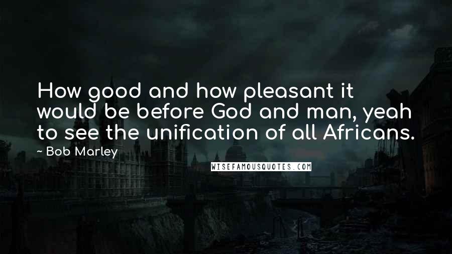 Bob Marley Quotes: How good and how pleasant it would be before God and man, yeah to see the unification of all Africans.