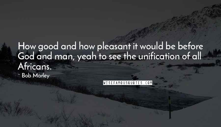 Bob Marley Quotes: How good and how pleasant it would be before God and man, yeah to see the unification of all Africans.