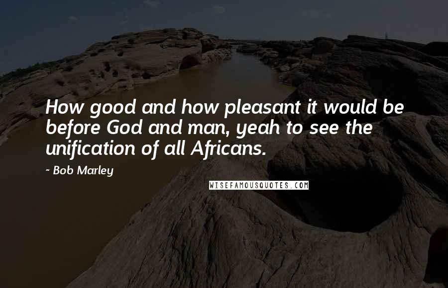 Bob Marley Quotes: How good and how pleasant it would be before God and man, yeah to see the unification of all Africans.