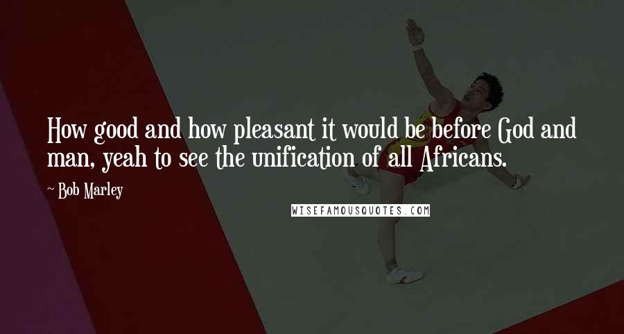 Bob Marley Quotes: How good and how pleasant it would be before God and man, yeah to see the unification of all Africans.