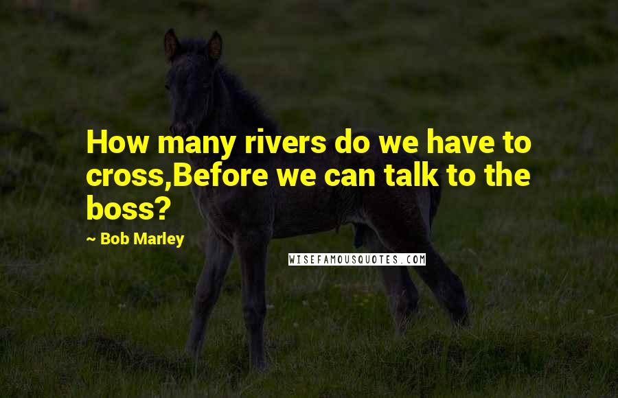 Bob Marley Quotes: How many rivers do we have to cross,Before we can talk to the boss?