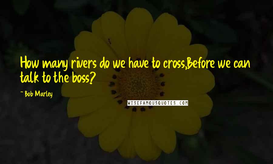 Bob Marley Quotes: How many rivers do we have to cross,Before we can talk to the boss?