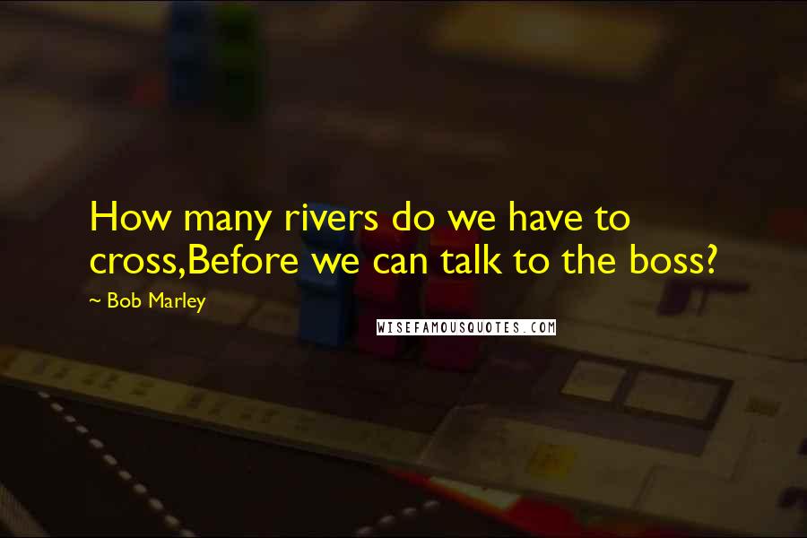 Bob Marley Quotes: How many rivers do we have to cross,Before we can talk to the boss?