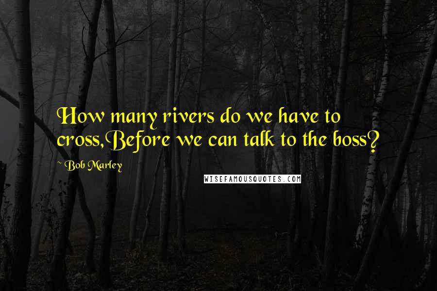 Bob Marley Quotes: How many rivers do we have to cross,Before we can talk to the boss?