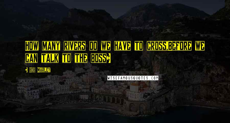 Bob Marley Quotes: How many rivers do we have to cross,Before we can talk to the boss?