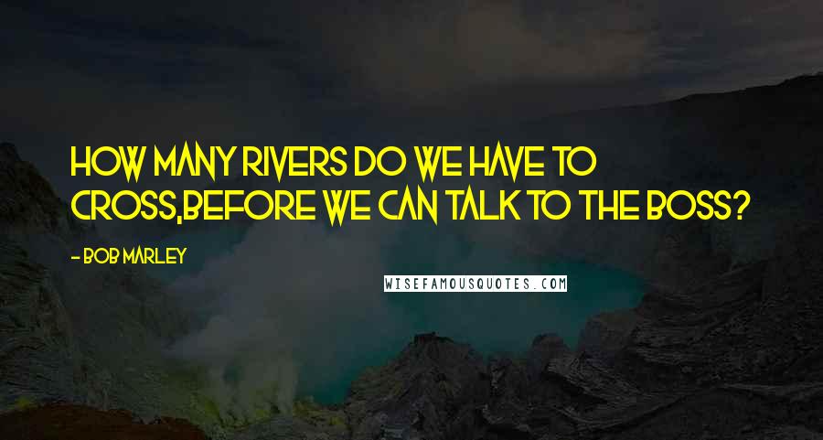 Bob Marley Quotes: How many rivers do we have to cross,Before we can talk to the boss?